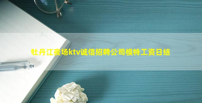 牡丹江夜场ktv诚信招聘公司模特工资日结